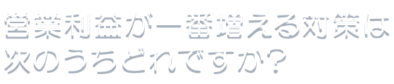 営業利益が一番増える対策は次のうちどれですか?