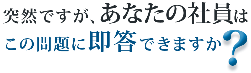 突然ですが、あなたの社員はこの問題に即答できますか？
