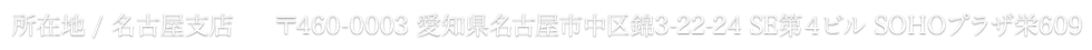 所在地/名古屋支店 〒460-0003 愛知県名古屋市中区錦3-22-24 SE第４ビル SOHOプラザ栄609